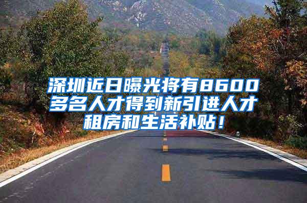 深圳近日曝光将有8600多名人才得到新引进人才租房和生活补贴！