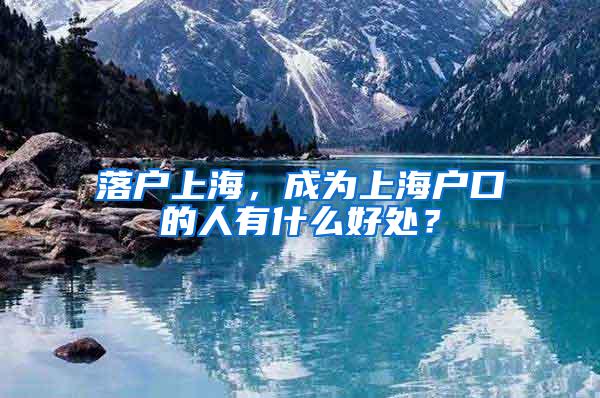 落户上海，成为上海户口的人有什么好处？