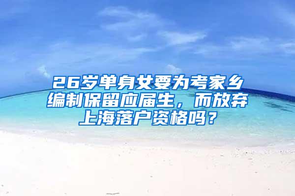 26岁单身女要为考家乡编制保留应届生，而放弃上海落户资格吗？