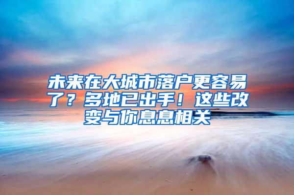 未来在大城市落户更容易了？多地已出手！这些改变与你息息相关