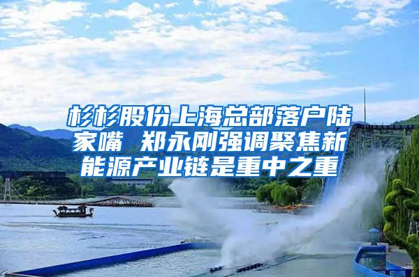 杉杉股份上海总部落户陆家嘴 郑永刚强调聚焦新能源产业链是重中之重