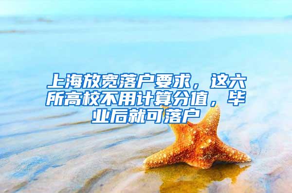 上海放宽落户要求，这六所高校不用计算分值，毕业后就可落户