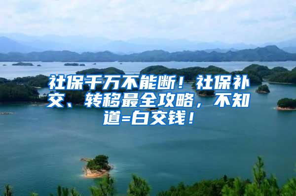 社保千万不能断！社保补交、转移最全攻略，不知道=白交钱！