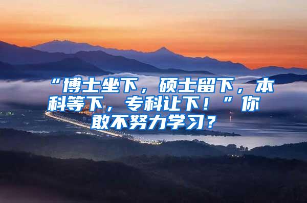 “博士坐下，硕士留下，本科等下，专科让下！”你敢不努力学习？