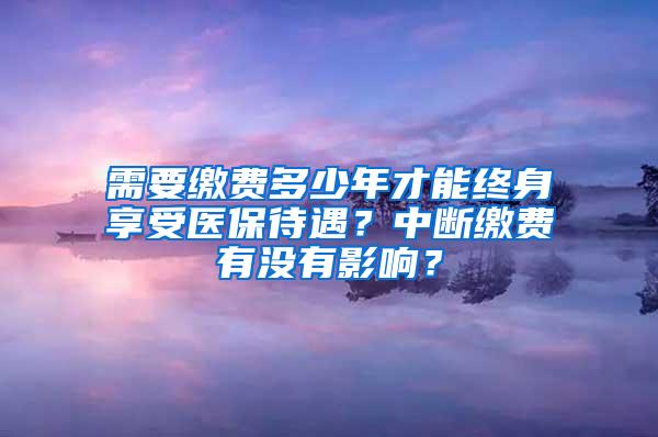 需要缴费多少年才能终身享受医保待遇？中断缴费有没有影响？