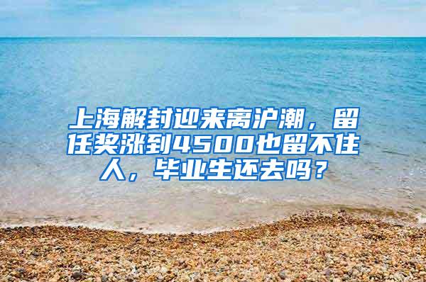 上海解封迎来离沪潮，留任奖涨到4500也留不住人，毕业生还去吗？