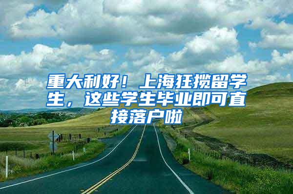 重大利好！上海狂揽留学生，这些学生毕业即可直接落户啦