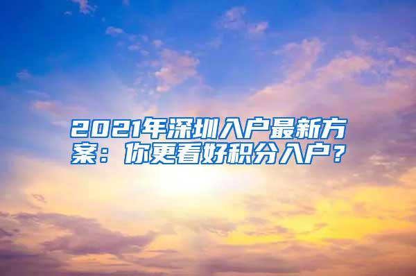 2021年深圳入户最新方案：你更看好积分入户？