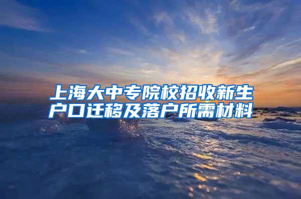 上海大中专院校招收新生户口迁移及落户所需材料