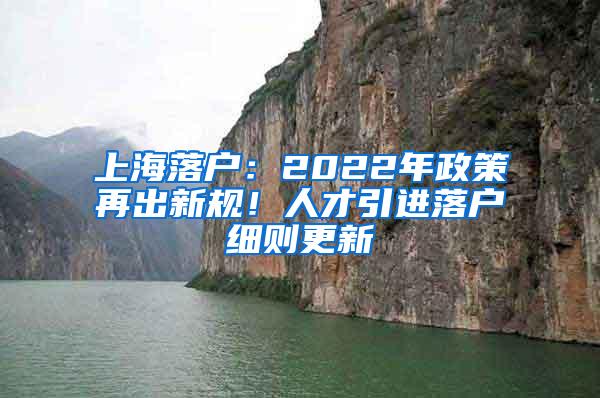 上海落户：2022年政策再出新规！人才引进落户细则更新