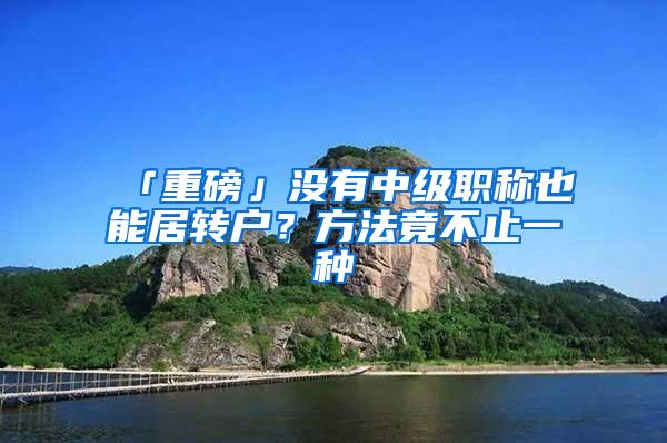 「重磅」没有中级职称也能居转户？方法竟不止一种