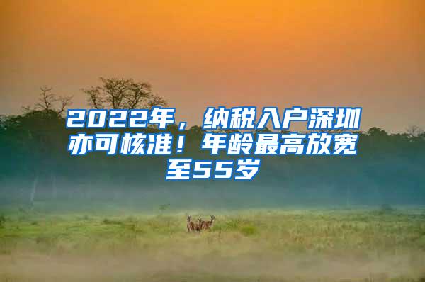 2022年，纳税入户深圳亦可核准！年龄最高放宽至55岁