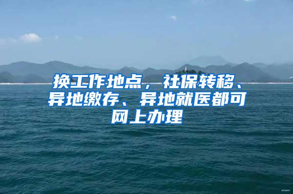 换工作地点，社保转移、异地缴存、异地就医都可网上办理