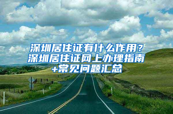 深圳居住证有什么作用？深圳居住证网上办理指南+常见问题汇总