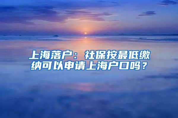 上海落户：社保按最低缴纳可以申请上海户口吗？