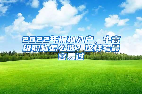 2022年深圳入户，中高级职称怎么选？这样考最容易过