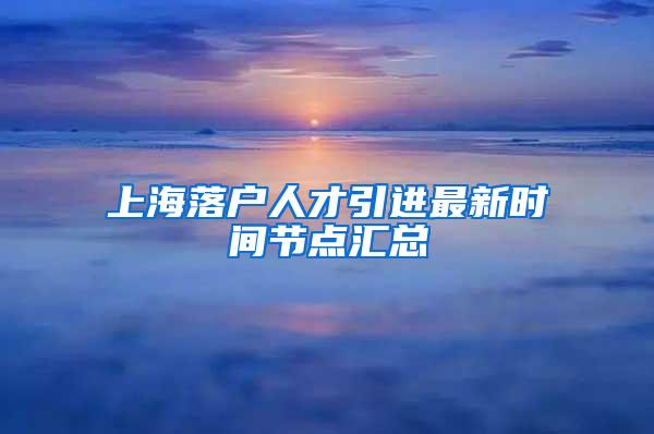 上海落户人才引进最新时间节点汇总