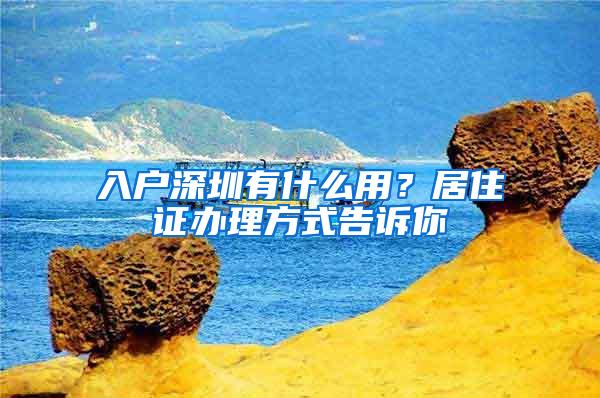 入户深圳有什么用？居住证办理方式告诉你