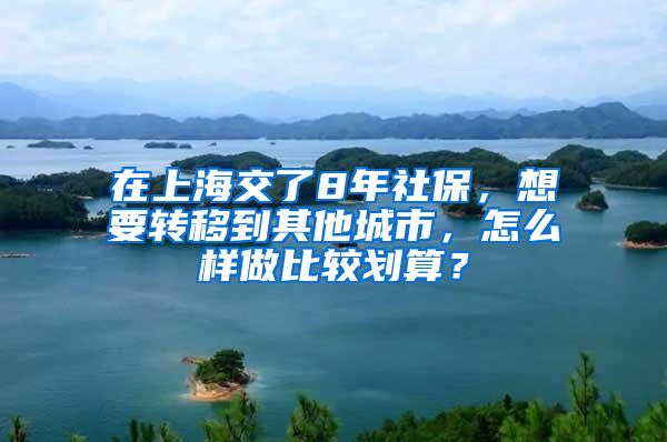 在上海交了8年社保，想要转移到其他城市，怎么样做比较划算？