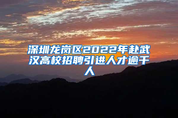 深圳龙岗区2022年赴武汉高校招聘引进人才逾千人