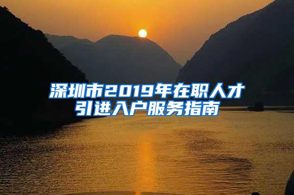 深圳市2019年在职人才引进入户服务指南