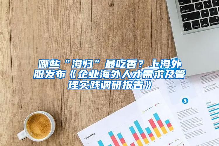 哪些“海归”最吃香？上海外服发布《企业海外人才需求及管理实践调研报告》