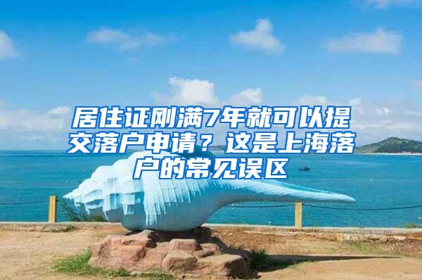 居住证刚满7年就可以提交落户申请？这是上海落户的常见误区