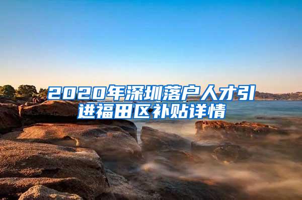 2020年深圳落户人才引进福田区补贴详情