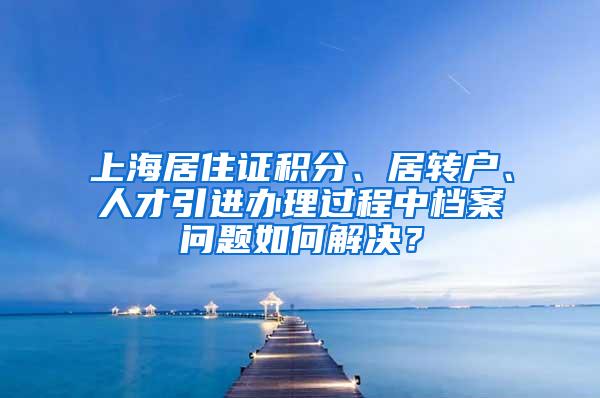 上海居住证积分、居转户、人才引进办理过程中档案问题如何解决？