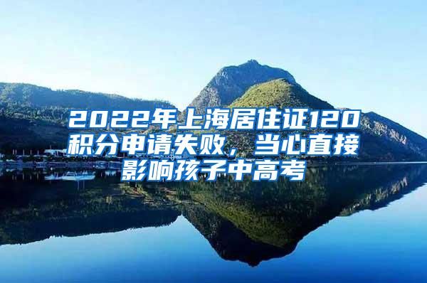 2022年上海居住证120积分申请失败，当心直接影响孩子中高考