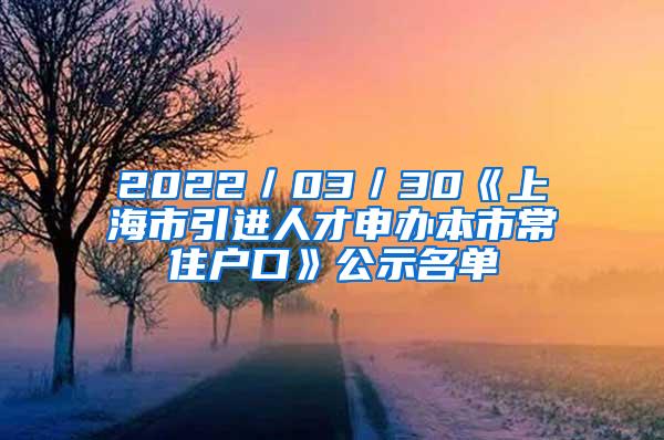 2022／03／30《上海市引进人才申办本市常住户口》公示名单