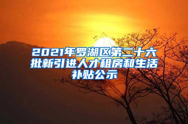 2021年罗湖区第二十六批新引进人才租房和生活补贴公示