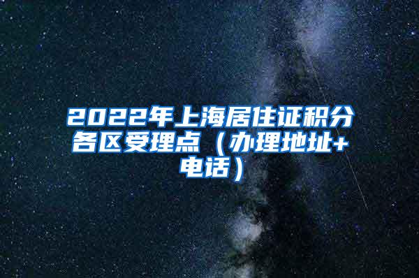 2022年上海居住证积分各区受理点（办理地址+电话）