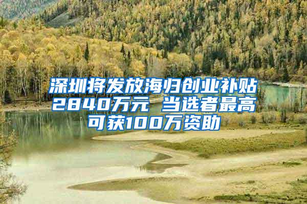 深圳将发放海归创业补贴2840万元 当选者最高可获100万资助