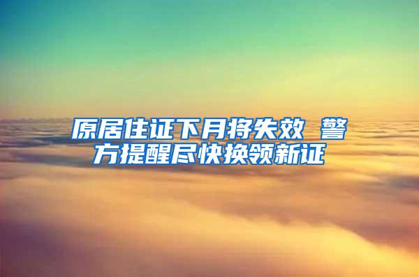 原居住证下月将失效 警方提醒尽快换领新证