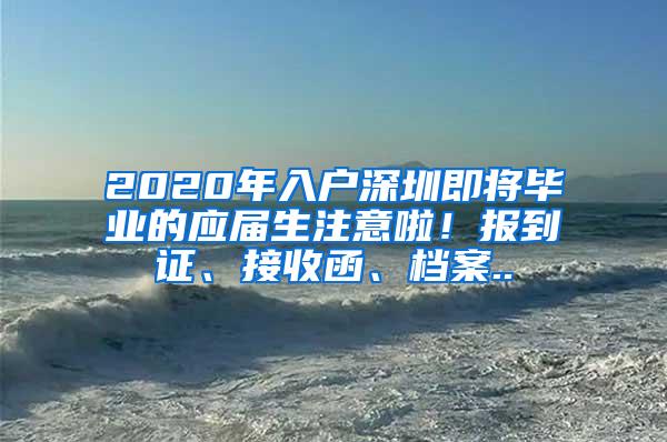 2020年入户深圳即将毕业的应届生注意啦！报到证、接收函、档案..