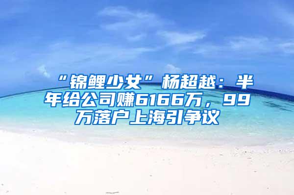 “锦鲤少女”杨超越：半年给公司赚6166万，99万落户上海引争议