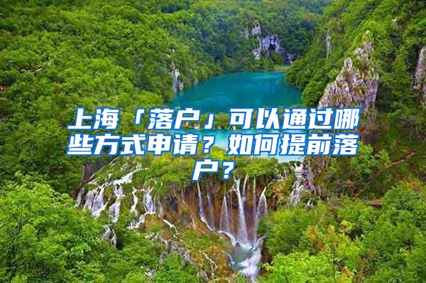 上海「落户」可以通过哪些方式申请？如何提前落户？