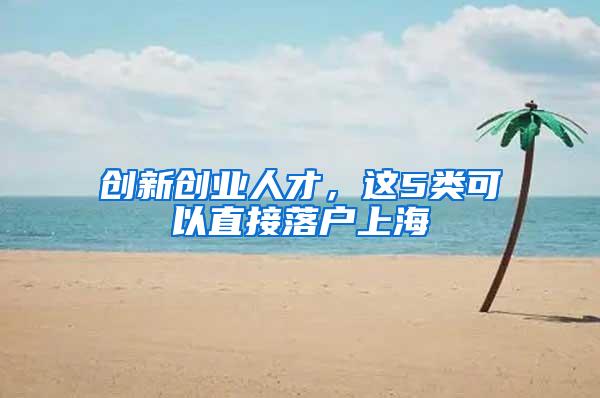 创新创业人才，这5类可以直接落户上海