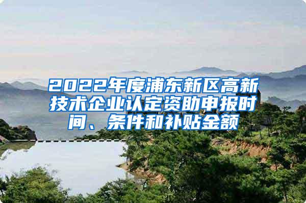 2022年度浦东新区高新技术企业认定资助申报时间、条件和补贴金额