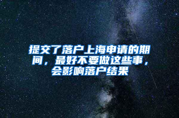 提交了落户上海申请的期间，最好不要做这些事，会影响落户结果