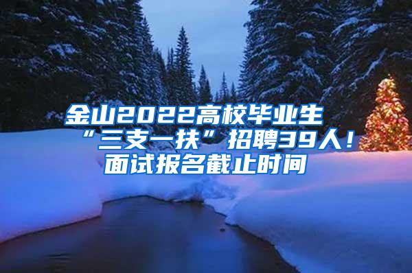 金山2022高校毕业生“三支一扶”招聘39人！面试报名截止时间→