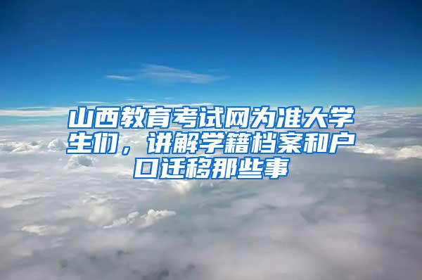 山西教育考试网为准大学生们，讲解学籍档案和户口迁移那些事