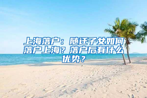 上海落户：随迁子女如何落户上海？落户后有什么优势？