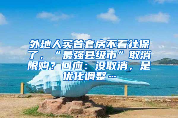 外地人买首套房不看社保了，“最强县级市”取消限购？回应：没取消，是优化调整…