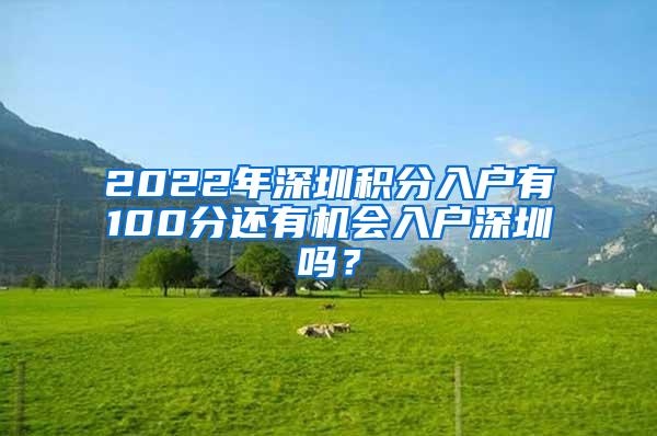 2022年深圳积分入户有100分还有机会入户深圳吗？