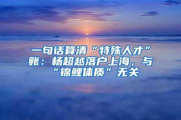 一句话算清“特殊人才”账：杨超越落户上海，与“锦鲤体质”无关