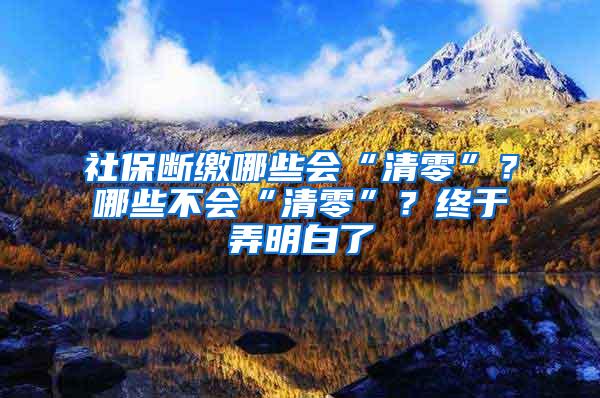 社保断缴哪些会“清零”？哪些不会“清零”？终于弄明白了