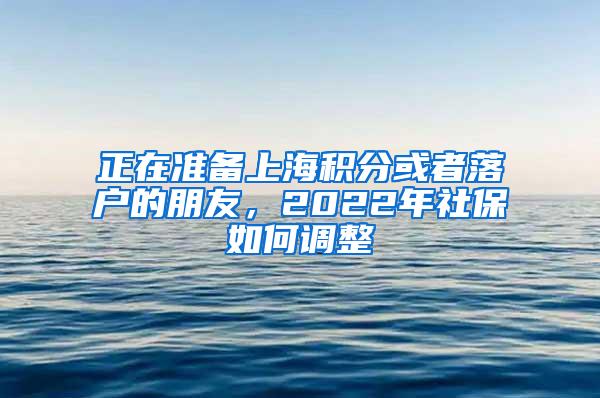 正在准备上海积分或者落户的朋友，2022年社保如何调整