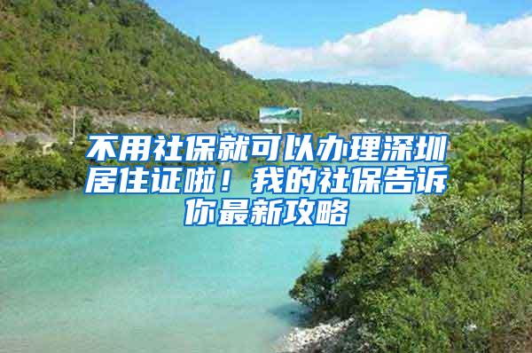 不用社保就可以办理深圳居住证啦！我的社保告诉你最新攻略